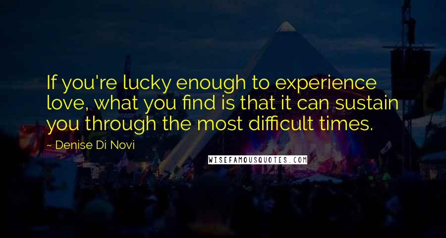 Denise Di Novi Quotes: If you're lucky enough to experience love, what you find is that it can sustain you through the most difficult times.