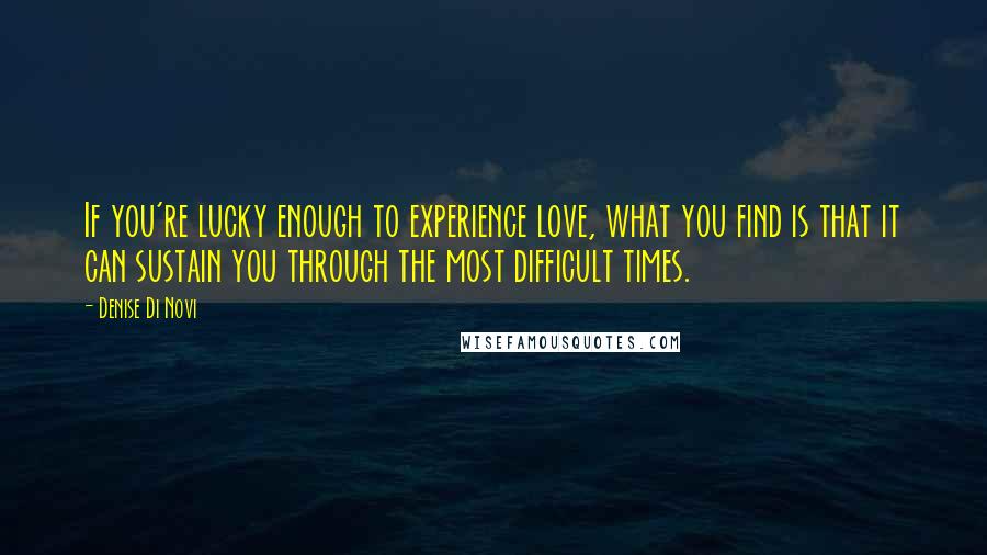 Denise Di Novi Quotes: If you're lucky enough to experience love, what you find is that it can sustain you through the most difficult times.
