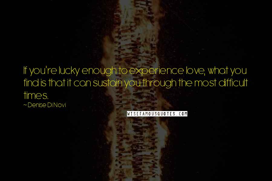 Denise Di Novi Quotes: If you're lucky enough to experience love, what you find is that it can sustain you through the most difficult times.