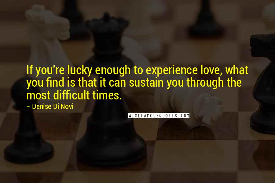 Denise Di Novi Quotes: If you're lucky enough to experience love, what you find is that it can sustain you through the most difficult times.