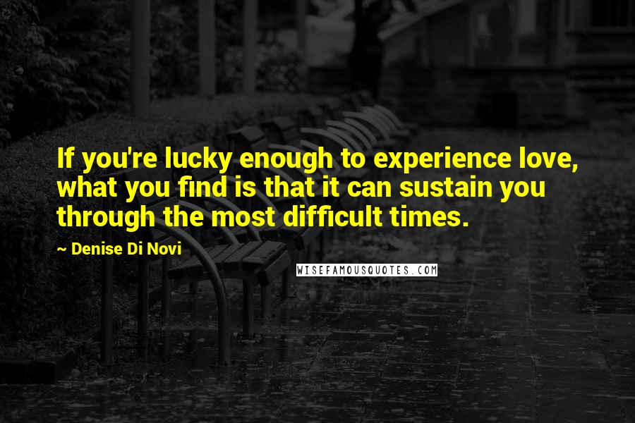 Denise Di Novi Quotes: If you're lucky enough to experience love, what you find is that it can sustain you through the most difficult times.