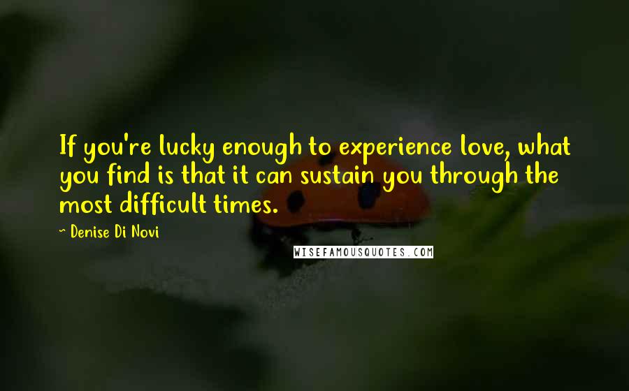 Denise Di Novi Quotes: If you're lucky enough to experience love, what you find is that it can sustain you through the most difficult times.