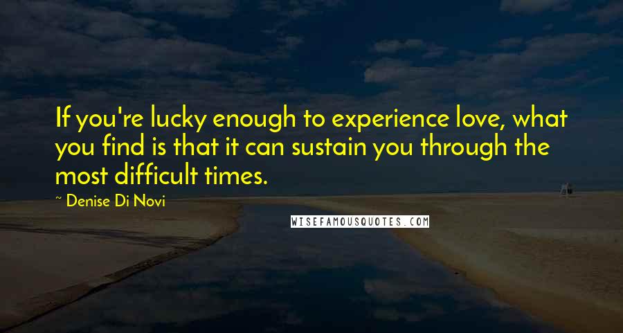Denise Di Novi Quotes: If you're lucky enough to experience love, what you find is that it can sustain you through the most difficult times.