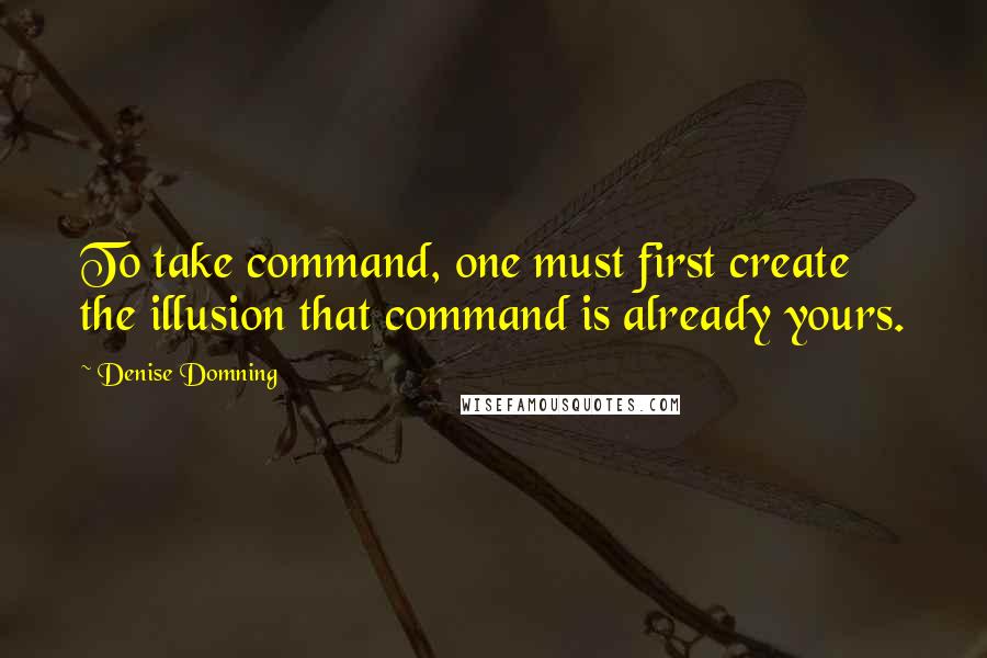 Denise Domning Quotes: To take command, one must first create the illusion that command is already yours.