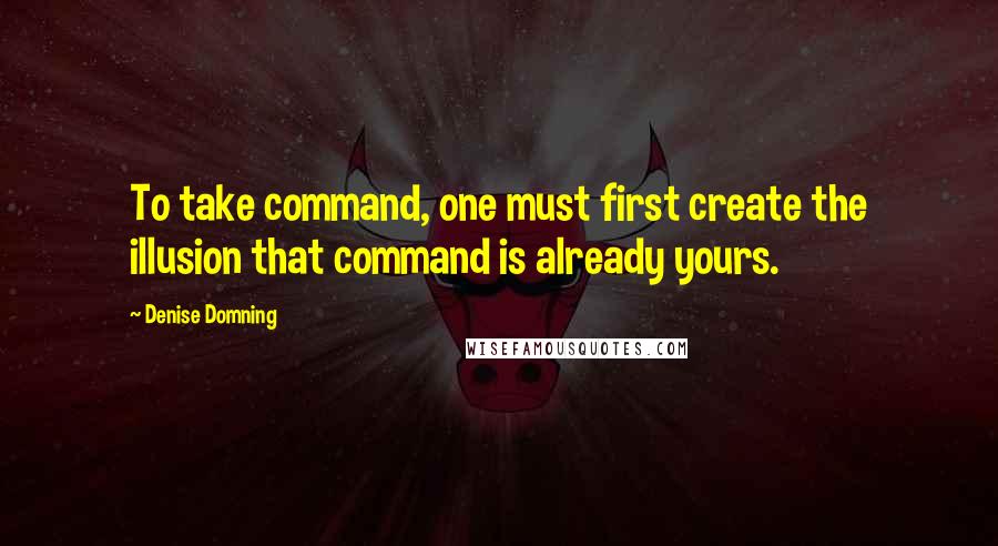 Denise Domning Quotes: To take command, one must first create the illusion that command is already yours.