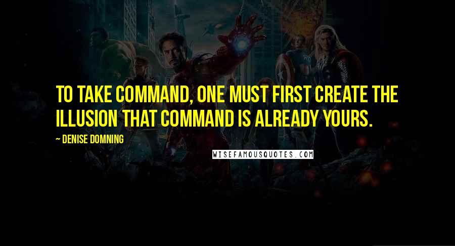 Denise Domning Quotes: To take command, one must first create the illusion that command is already yours.