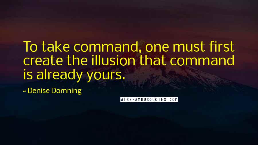 Denise Domning Quotes: To take command, one must first create the illusion that command is already yours.