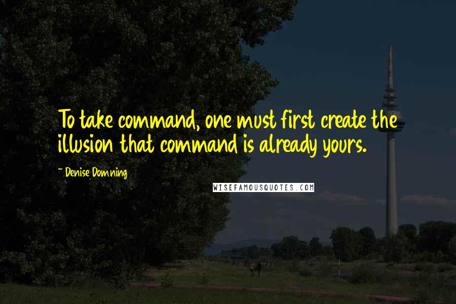 Denise Domning Quotes: To take command, one must first create the illusion that command is already yours.