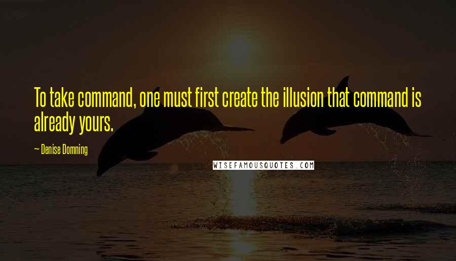 Denise Domning Quotes: To take command, one must first create the illusion that command is already yours.