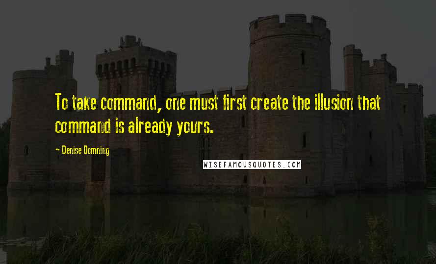 Denise Domning Quotes: To take command, one must first create the illusion that command is already yours.