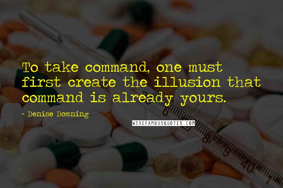 Denise Domning Quotes: To take command, one must first create the illusion that command is already yours.