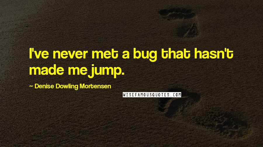 Denise Dowling Mortensen Quotes: I've never met a bug that hasn't made me jump.