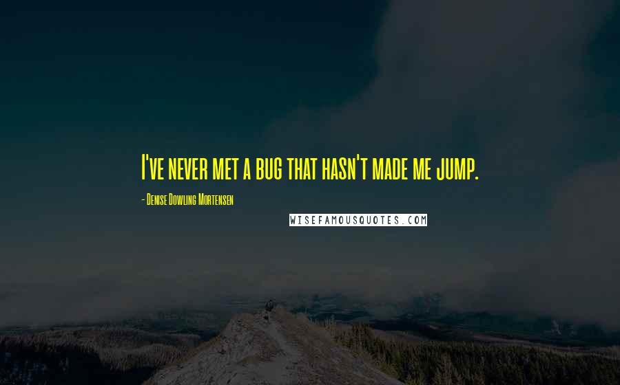 Denise Dowling Mortensen Quotes: I've never met a bug that hasn't made me jump.