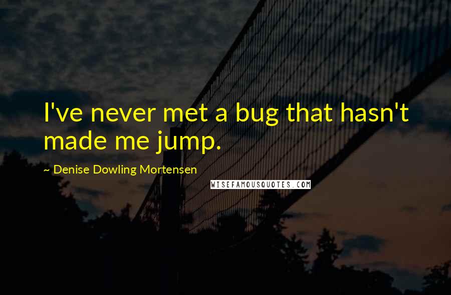 Denise Dowling Mortensen Quotes: I've never met a bug that hasn't made me jump.