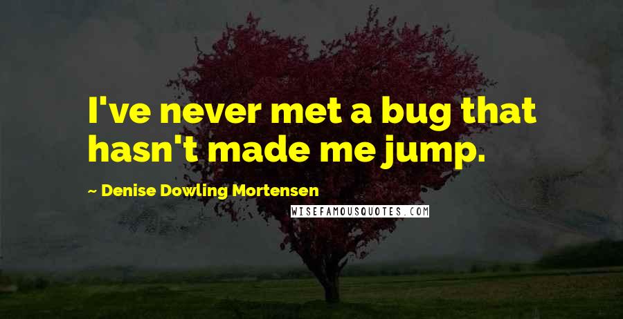 Denise Dowling Mortensen Quotes: I've never met a bug that hasn't made me jump.