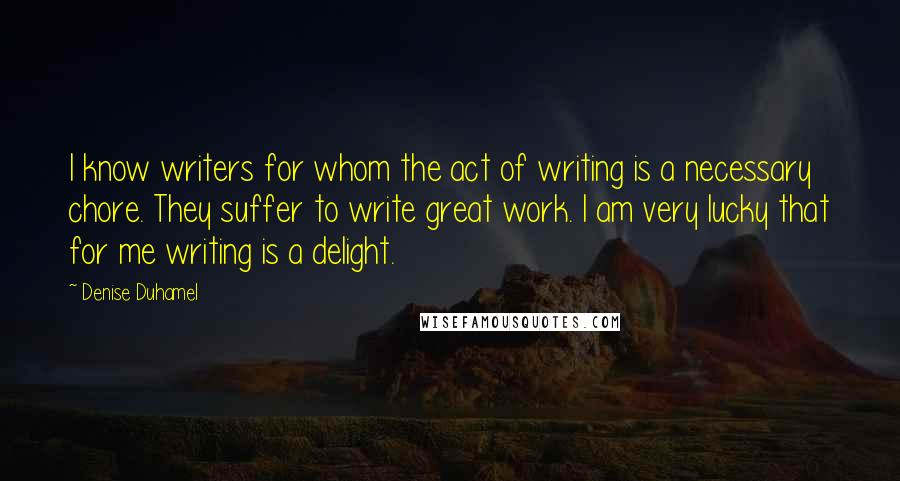 Denise Duhamel Quotes: I know writers for whom the act of writing is a necessary chore. They suffer to write great work. I am very lucky that for me writing is a delight.