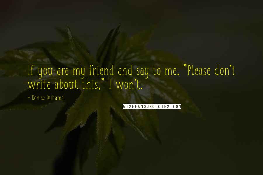 Denise Duhamel Quotes: If you are my friend and say to me, "Please don't write about this," I won't.