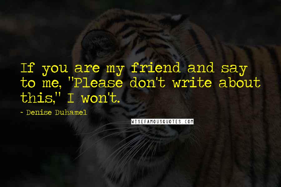 Denise Duhamel Quotes: If you are my friend and say to me, "Please don't write about this," I won't.