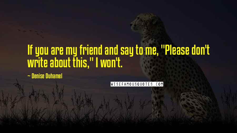 Denise Duhamel Quotes: If you are my friend and say to me, "Please don't write about this," I won't.