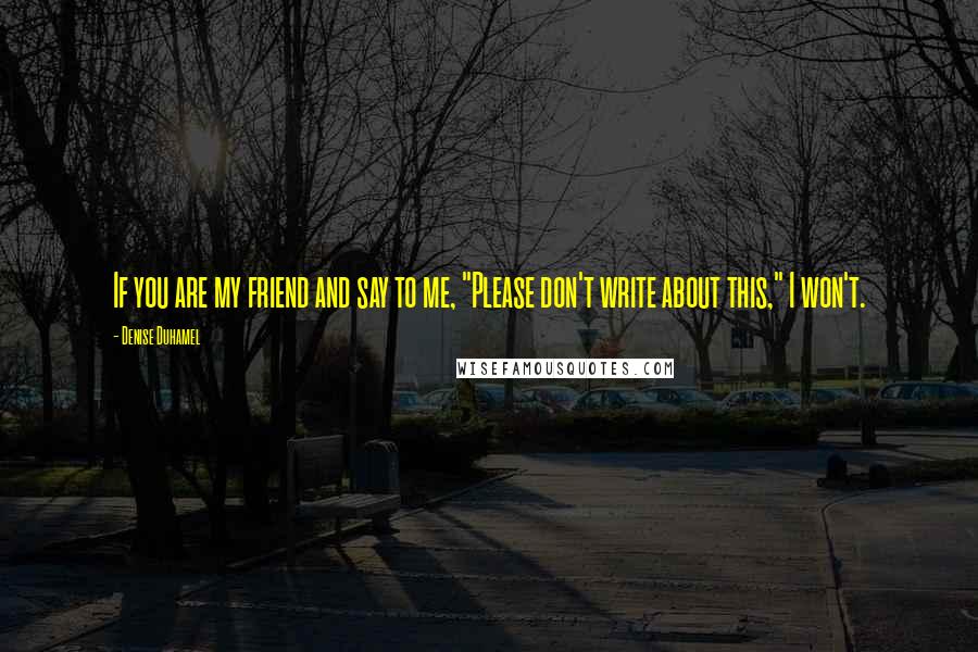 Denise Duhamel Quotes: If you are my friend and say to me, "Please don't write about this," I won't.