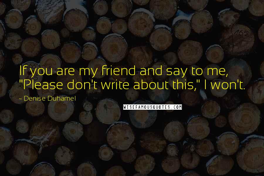 Denise Duhamel Quotes: If you are my friend and say to me, "Please don't write about this," I won't.