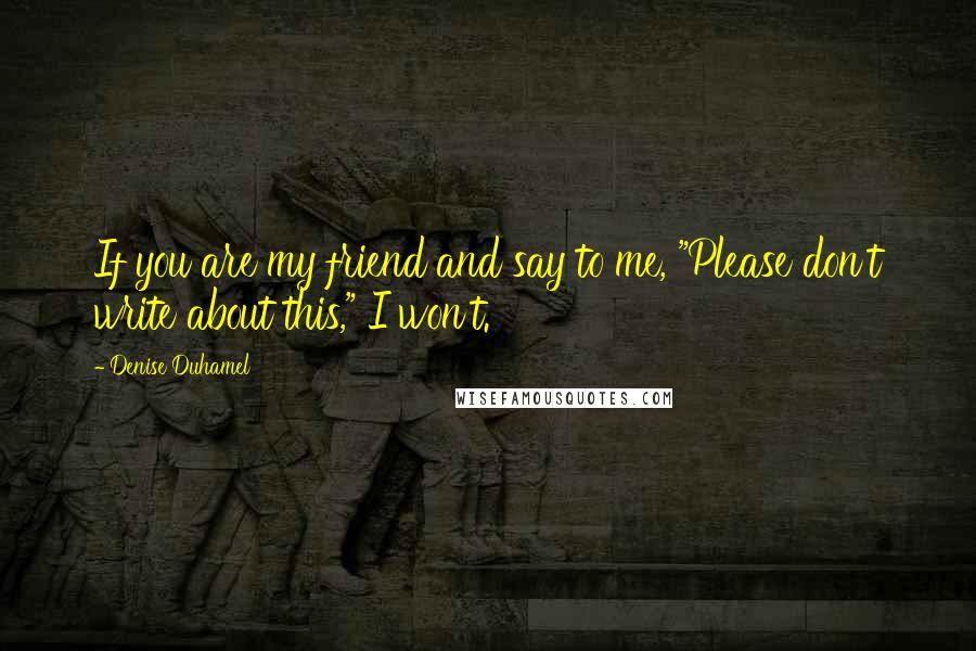 Denise Duhamel Quotes: If you are my friend and say to me, "Please don't write about this," I won't.