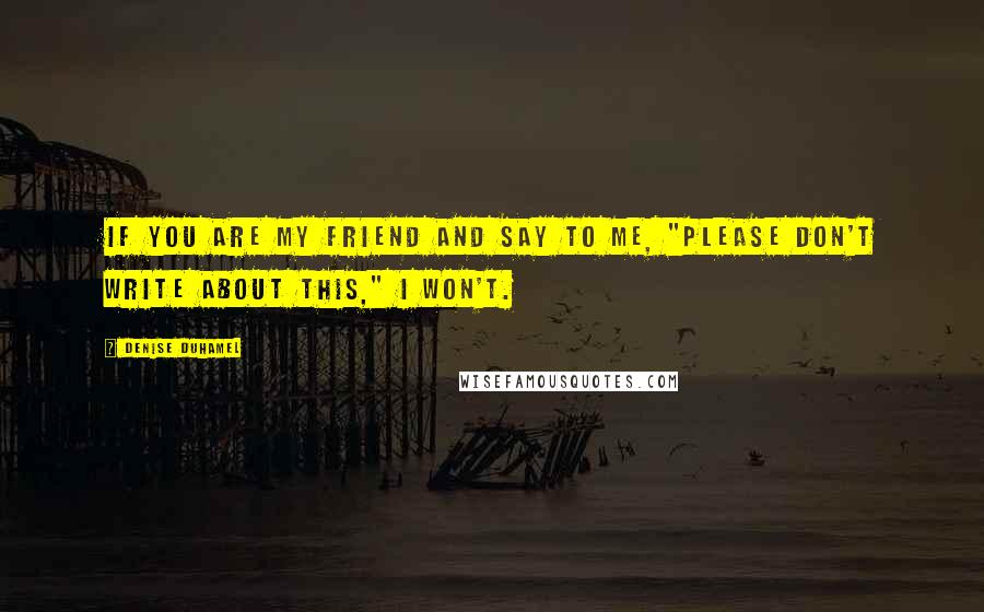 Denise Duhamel Quotes: If you are my friend and say to me, "Please don't write about this," I won't.