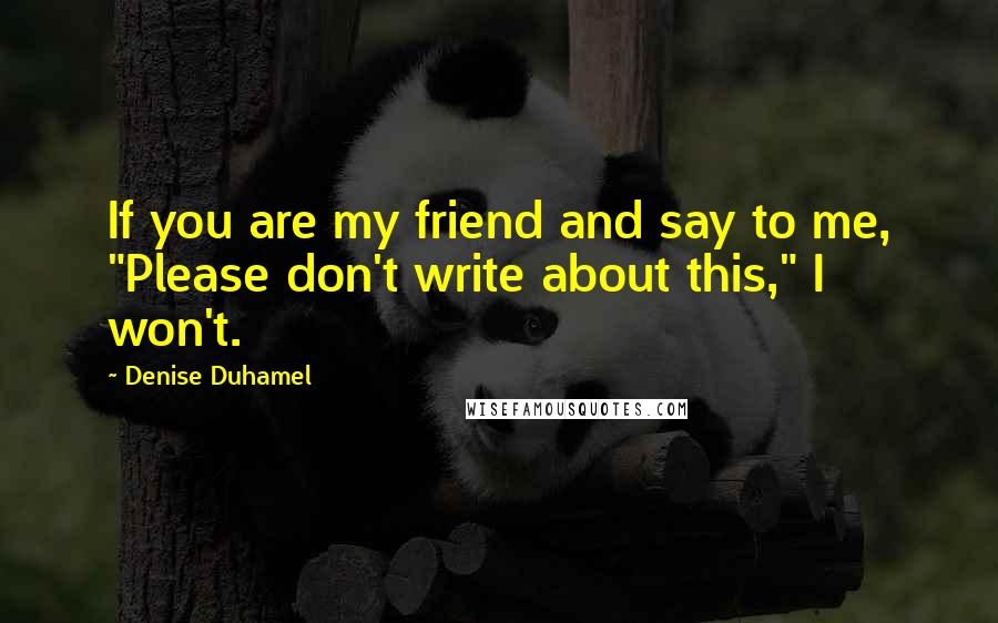 Denise Duhamel Quotes: If you are my friend and say to me, "Please don't write about this," I won't.