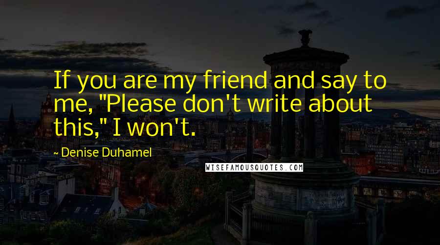 Denise Duhamel Quotes: If you are my friend and say to me, "Please don't write about this," I won't.