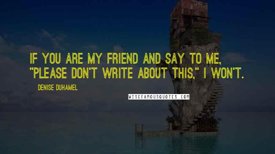 Denise Duhamel Quotes: If you are my friend and say to me, "Please don't write about this," I won't.