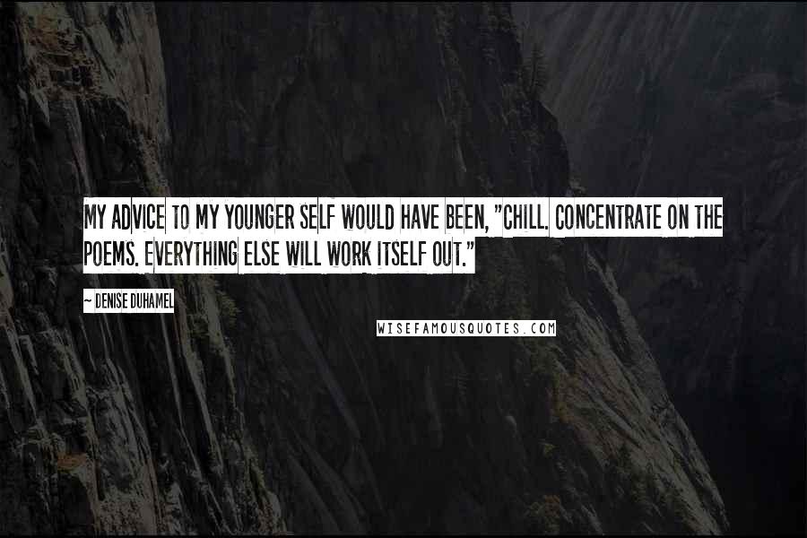 Denise Duhamel Quotes: My advice to my younger self would have been, "Chill. Concentrate on the poems. Everything else will work itself out."