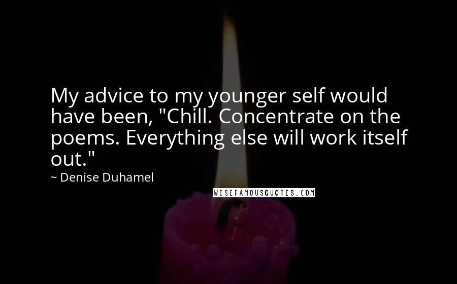 Denise Duhamel Quotes: My advice to my younger self would have been, "Chill. Concentrate on the poems. Everything else will work itself out."