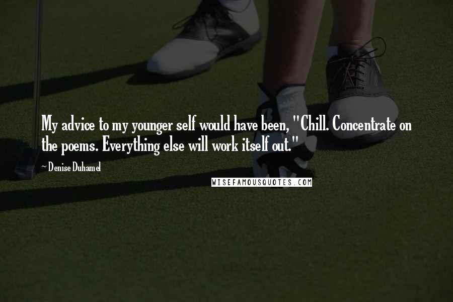 Denise Duhamel Quotes: My advice to my younger self would have been, "Chill. Concentrate on the poems. Everything else will work itself out."