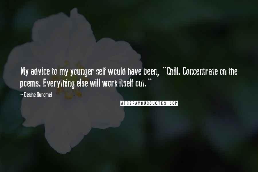 Denise Duhamel Quotes: My advice to my younger self would have been, "Chill. Concentrate on the poems. Everything else will work itself out."