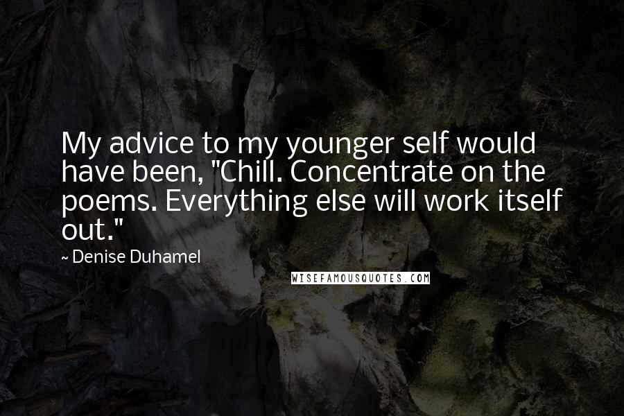 Denise Duhamel Quotes: My advice to my younger self would have been, "Chill. Concentrate on the poems. Everything else will work itself out."
