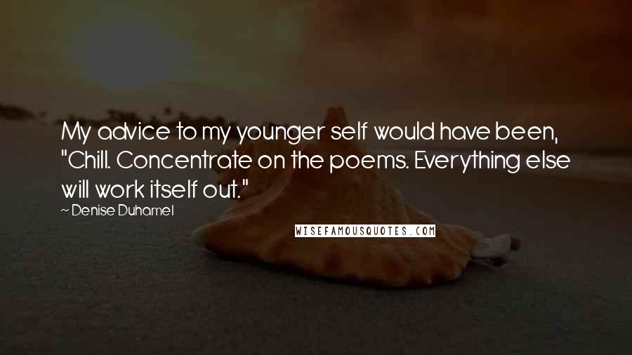 Denise Duhamel Quotes: My advice to my younger self would have been, "Chill. Concentrate on the poems. Everything else will work itself out."