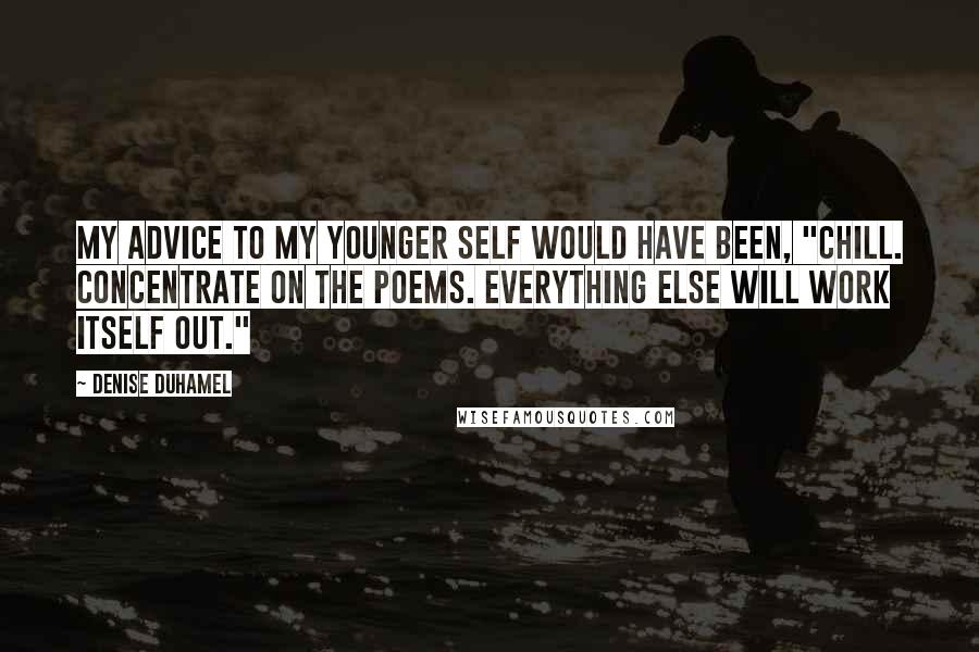 Denise Duhamel Quotes: My advice to my younger self would have been, "Chill. Concentrate on the poems. Everything else will work itself out."