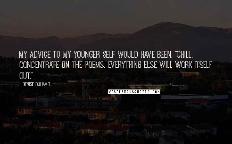 Denise Duhamel Quotes: My advice to my younger self would have been, "Chill. Concentrate on the poems. Everything else will work itself out."