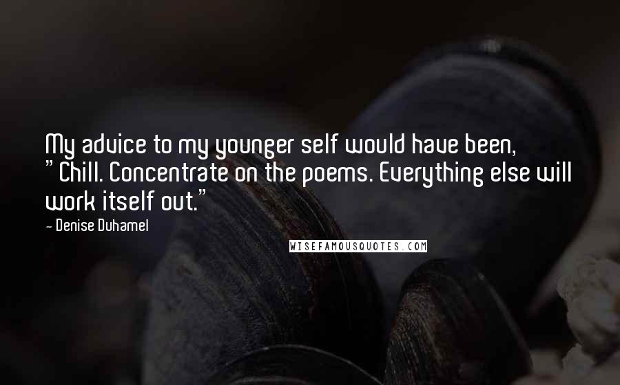 Denise Duhamel Quotes: My advice to my younger self would have been, "Chill. Concentrate on the poems. Everything else will work itself out."