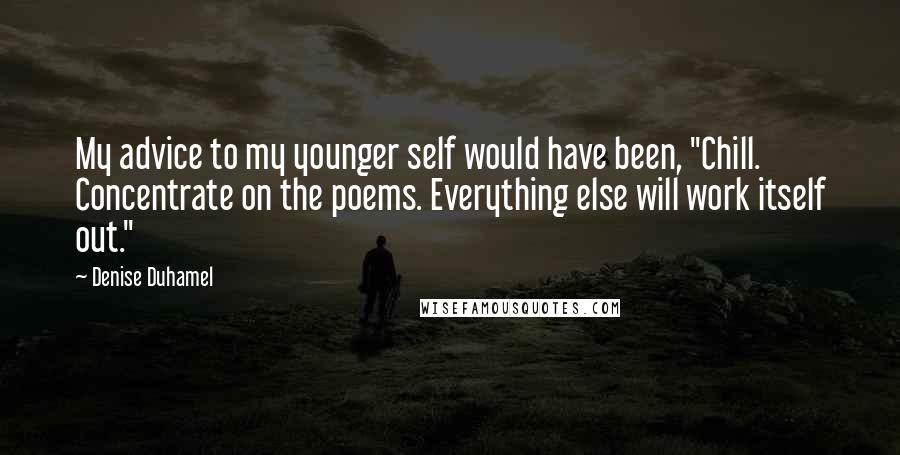 Denise Duhamel Quotes: My advice to my younger self would have been, "Chill. Concentrate on the poems. Everything else will work itself out."