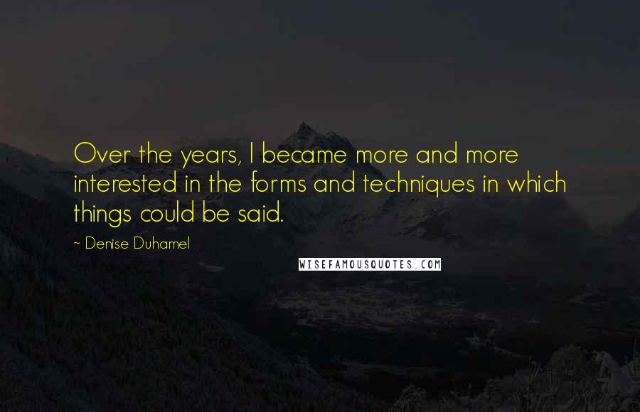 Denise Duhamel Quotes: Over the years, I became more and more interested in the forms and techniques in which things could be said.