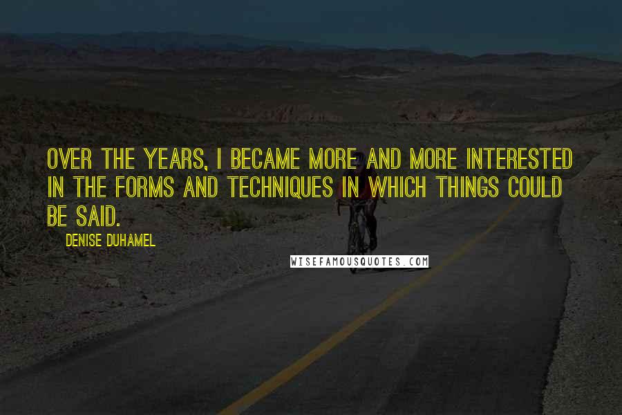Denise Duhamel Quotes: Over the years, I became more and more interested in the forms and techniques in which things could be said.