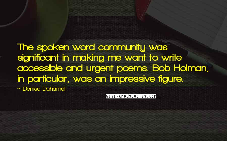Denise Duhamel Quotes: The spoken word community was significant in making me want to write accessible and urgent poems. Bob Holman, in particular, was an impressive figure.