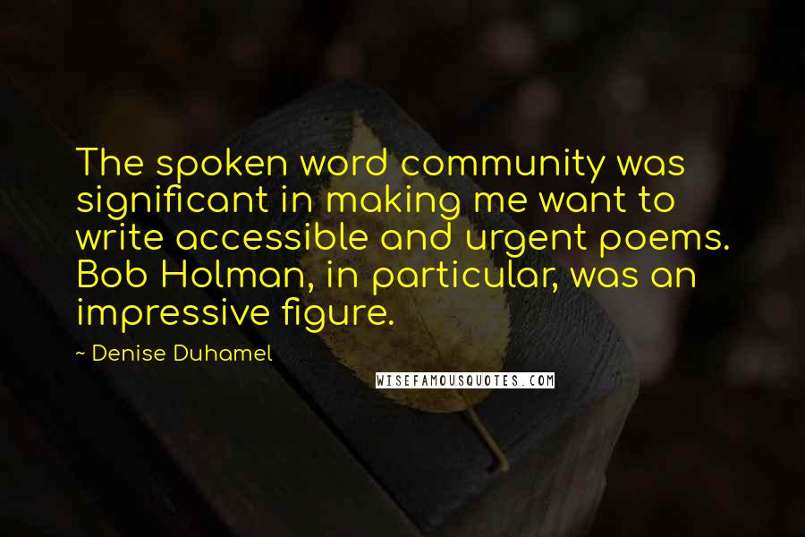 Denise Duhamel Quotes: The spoken word community was significant in making me want to write accessible and urgent poems. Bob Holman, in particular, was an impressive figure.