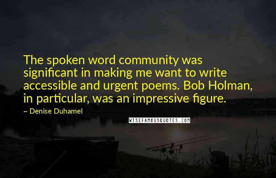 Denise Duhamel Quotes: The spoken word community was significant in making me want to write accessible and urgent poems. Bob Holman, in particular, was an impressive figure.