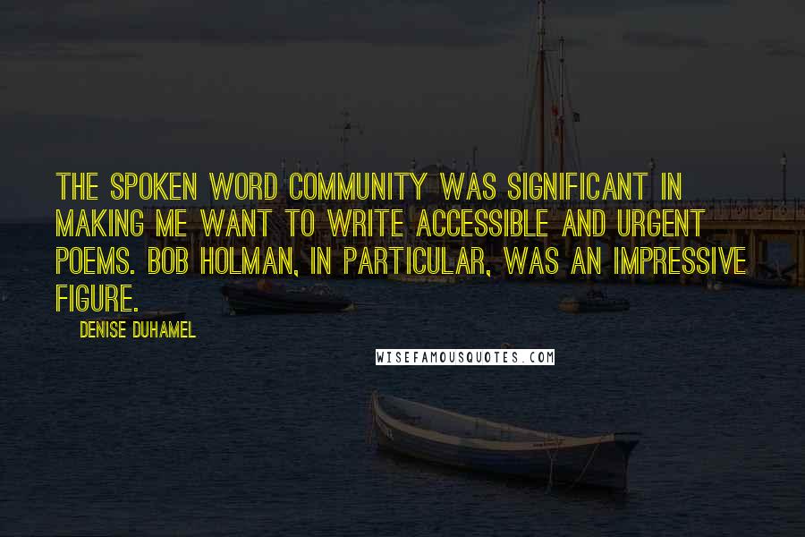 Denise Duhamel Quotes: The spoken word community was significant in making me want to write accessible and urgent poems. Bob Holman, in particular, was an impressive figure.