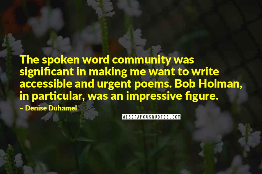 Denise Duhamel Quotes: The spoken word community was significant in making me want to write accessible and urgent poems. Bob Holman, in particular, was an impressive figure.