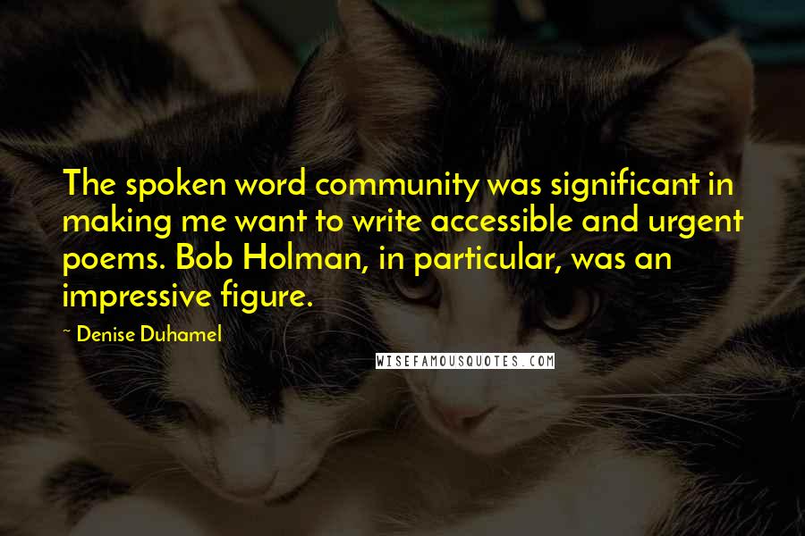 Denise Duhamel Quotes: The spoken word community was significant in making me want to write accessible and urgent poems. Bob Holman, in particular, was an impressive figure.