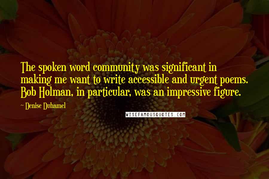 Denise Duhamel Quotes: The spoken word community was significant in making me want to write accessible and urgent poems. Bob Holman, in particular, was an impressive figure.