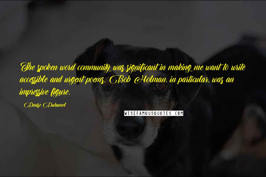Denise Duhamel Quotes: The spoken word community was significant in making me want to write accessible and urgent poems. Bob Holman, in particular, was an impressive figure.